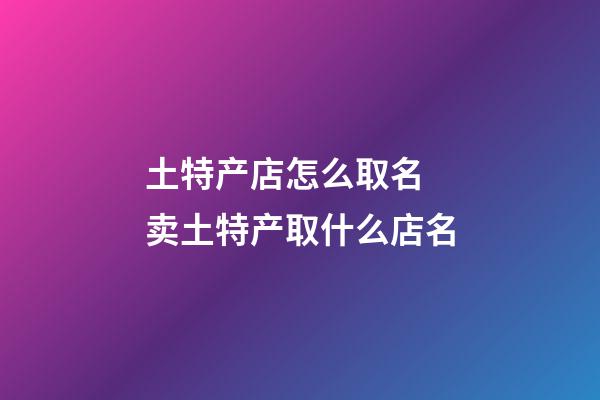 土特产店怎么取名 卖土特产取什么店名-第1张-店铺起名-玄机派